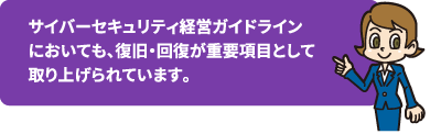 サイバーセキュリティ経営ガイドラインにおいても、復旧・回復が重要項目として取り上げられています。